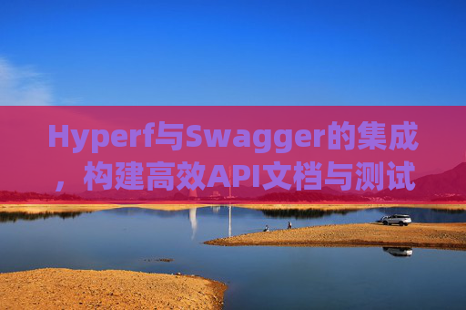Hyperf与Swagger的集成，构建高效API文档与测试